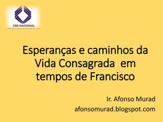 Esperanças e caminhos da
Vida Consagrada em
tempos de Francisco
Ir. Afonso Murad
afonsomurad.blogspot.com
 