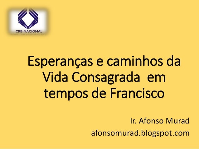 Esperanças e caminhos da
Vida Consagrada em
tempos de Francisco
Ir. Afonso Murad
afonsomurad.blogspot.com
 