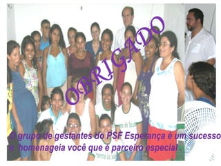 O grupo de gestantes do PSF Esperança é um sucesso e  homenageia você que é parceiro especial .  