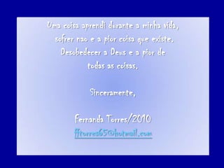 Uma coisaaprendidurante a minhavida,sofrernao e a piorcoisaqueexiste. Desobedecer a Deus e a pior de todas as coisas.Sinceramente,Fernanda Torres/2010fftorres65@hotmail.com