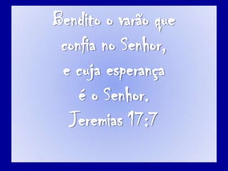 Bendito o varão que confia no Senhor, e cuja esperança é o Senhor. Jeremias 17:7