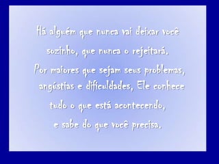 Háalguémquenuncavaideixarvocêsozinho, quenunca o rejeitará.Pormaioresquesejamseusproblemas, angústias e dificuldades, Eleconhecetudo o queestáacontecendo, e sabe do quevocêprecisa.