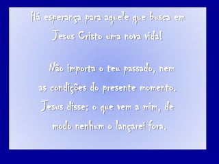 HáesperançaparaaquelequebuscaemJesus Cristo uma nova vida!Nãoimporta o teupassado, nemas condições do presentemomento. Jesus disse: o quevem a mim, demodonenhum o lançareifora. 