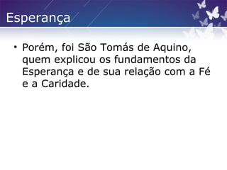 Esperança
• Porém, foi São Tomás de Aquino,
quem explicou os fundamentos da
Esperança e de sua relação com a Fé
e a Caridade.
 