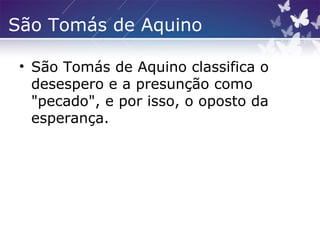 São Tomás de Aquino
• São Tomás de Aquino classifica o
desespero e a presunção como
"pecado", e por isso, o oposto da
esperança.
 