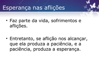 Esperança nas aflições
• Faz parte da vida, sofrimentos e
aflições.
• Entretanto, se aflição nos alcançar,
que ela produza a paciência, e a
paciência, produza a esperança.
 