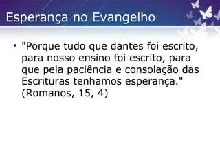 Esperança no Evangelho
• "Porque tudo que dantes foi escrito,
para nosso ensino foi escrito, para
que pela paciência e consolação das
Escrituras tenhamos esperança."
(Romanos, 15, 4)
 