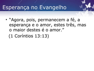 Esperança no Evangelho
• “Agora, pois, permanecem a fé, a
esperança e o amor, estes três, mas
o maior destes é o amor.”
(1 Coríntios 13:13)
 