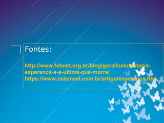 Fontes:
http://www.febnet.org.br/blog/geral/colunistas/a-
esperanca-e-a-ultima-que-morre/
https://www.ceismael.com.br/artigo/esperanca.htm
 