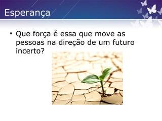 Esperança
• Que força é essa que move as
pessoas na direção de um futuro
incerto?
 