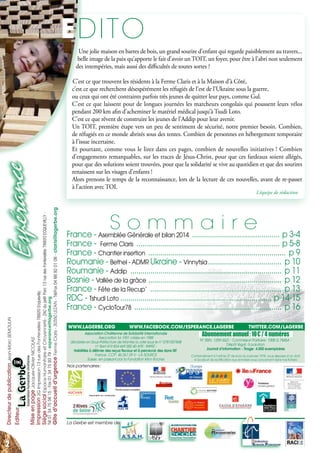 DirecteurdepublicationJean-MarcSEMOULIN
Editeur
MiseenpageJacques-OlivierNICOLAS
Impression2GImpression13ruedesFontenelles78920Ecquevilly
SiègesocialEspaceHumanitaireet Citoyenneté-ZACdupetitParc13 ruedesFontenelles78920ECQUEVILLY-
Tél 01 34755615-Fax013475 93 79-esperance@lagerbe.org
Gîted’accueild’urgenceFermeClaris-30350 LEZAN-Tél/Fax04 66 92 01 08-claris@lagerbe.org
Nos partenaires
Rapport dʼactivité 2010 - Association chrétienne de solidarité La Gerbe www.lagerbe.or
Convoi vers
la Roumanie
Convoi vers
la Roumanie
Janvier 
 Février 
 Mars Avril 
 Mai Juin
 Juillet Août Septembre 
 Octobre Novembre 
 Décembre
Convoi vers
la Roumanie
Equipe de La
Gerbe en Ukraine
La Gerbe et VOH au
Salon des Solidarités
Ferme Claris: Achat
de la maison relais
Atelier «Slam» : prévention
des discriminations au
Mureaux
Convoi vers
la Roumanie
Convoi vers
la Bosnie
Ferme Claris: création
dʼun atelier dʼécriture
Visite des partenaires
congolais (RDC) à
Ecquevilly
Buffet équitable aux assises
de la coopératon Yvelinoises
pour 500 personnes
Equipe de La
Gerbe en Roumanie
Action de sensibilisation à la
citoyenneté à poissy devant
270 collégiens
Ferme Claris :
renouvellement des
agréments dʼétablissem
Fête de La Ferme
Claris : 60 personnes
Convoi vers la Roumanie
Convoi vers la
Roumanie
Convoi vers la
Roumanie
La Gerbe : 2010 en quelques dates
Septembre 2011
73
Association Chrétienne de Solidarité Internationale
Association loi 1901 créée en 1988
déclarée en Sous-Préfecture de Mantes la Jolie sous le n° 0781007848
n° Siret 419 824 669 000 40 APE : 9499Z -
Habilitée à délivrer des reçus fiscaux et à percevoir des dons ISF.
France : CCP : 46 261 09 V - LA SOURCE
Suisse : en passant par la Fondation Mon Rocher
Abonnementannuel :10 €/4 numéros
N° ISSN : 1259-3621 - Commission Paritaire : 1008 G 78454 -
Dépôt légal : à parution
Journal d’information - Tirage : 4.000 exemplaires
Conformément à l’article 27 de la loi du 6 janvier 1978, vous disposez d’un droit
d’accès et de rectification aux données vous concernant dans nos fichiers
EDITO
Une jolie maison en barres de bois, un grand sourire d’enfant qui regarde paisiblement au travers...
belle image de la paix qu’apporte le fait d’avoir un TOIT, un foyer, pour être à l’abri non seulement
des intempéries, mais aussi des difficultés de toutes sortes ?
C’est ce que trouvent les résidents à la Ferme Claris et à la Maison d’à Côté,
c’est ce que recherchent désespérément les réfugiés de l’est de l’Ukraine sous la guerre,
ou ceux qui ont été contraints parfois très jeunes de quitter leur pays, comme Gul.
C’est ce que laissent pour de longues journées les marcheurs congolais qui poussent leurs vélos
pendant 200 km afin d’acheminer le matériel médical jusqu’à Tsudi Loto.
C’est ce que rêvent de construire les jeunes de l’Addip pour leur avenir.
Un TOIT, première étape vers un peu de sentiment de sécurité, notre premier besoin. Combien,
de réfugiés en ce monde abrités sous des tentes. Combien de personnes en hébergement temporaire
à l’issue incertaine.
Et pourtant, comme vous le lirez dans ces pages, combien de nouvelles initiatives ! Combien
d’engagements remarquables, sur les traces de Jésus-Christ, pour que ces fardeaux soient allégés,
pour que des solutions soient trouvées, pour que la solidarité se vive au quotidien et que des sourires
renaissent sur les visages d’enfants !
Alors prenons le temps de la reconnaissance, lors de la lecture de ces nouvelles, avant de re-passer
à l’action avec TOI.
L’équipe de rédaction
France - Asemblée Générale et bilan 2014 ............................................. p 3-4
France - Ferme Claris ......................................................................... p 5-8
France - Chantier insertion ...................................................................... p 9
Roumanie - Bethel - ADMR Ukraine - Vinnytsia...................................... p 10
Roumanie - Addip ............................................................................. p 11
Bosnie - Vallée de la grâce .................................................................... p 12
France - Fête de la Recup’ ................................................................... p 13
RDC - Tshudi Loto............................................................................. p 14-15
France - CycloTour78 ........................................................................... p 16
S o m m a i r e
La Gerbe est membre de :
Nos partenaires :
www.lagerbe.org	 www.facebook.com/esperance.lagerbe	 twitter.com/lagerbe
22
 