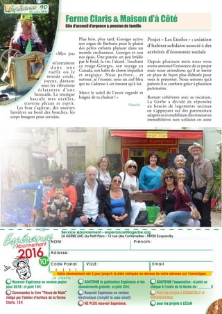 NOM : Prénom :
Service Abonnement - esperance@lagerbe.org
LA GERBE ZAC du Petit Parc - 13 rue des Fontenelles - 78920 Ecquevilly
Adresse :
EmailVILLE :Code Postal : 
✄
Ferme Claris & Maison d’à Côté
Gite d’accueil d’urgence & pension de famille
«Mes pas
m’entraînent
d a n s u n e
ruelle où le
monde coule,
joyeux, dansant
sous les vibrations
éclatantes d’une
batucada. La musique
bascule mes oreilles,
traverse plexus et esprit.
Les bras s’agitent, des sourires
lumières au bord des bouches, les
corps bougent pour certains.
Plus loin, plus tard, Georges active
son orgue de Barbarie pour le plaisir
des petits enfants planant dans un
monde enchanteur. Georges et son
nez épais. Une poterie un peu brûlée
par le froid, la vie, l’alcool. Touchant
ce rouge-Georges, son voyage au
Canada, son habit de clown imparfait
et magique. Nous parlons… et
surtout, je l’écoute, sous un ciel bleu
qui ne s’adresse à cet instant qu’à lui.
Merci le soleil de l’avoir regardé et
baigné de ta chaleur ! »
Natacha
Projet « Les Etoiles » : création
d’habitat solidaire associé à des
activités d’économie sociale
Depuis plusieurs mois nous vous
avons annoncé l’existence de ce projet
mais nous attendions qu’il se mette
en place de façon plus élaborée pour
vous le présenter. Nous sentons qu’à
présent il se conforte grâce à plusieurs
partenaires.
Restant cohérente avec sa vocation,
La Gerbe a décidé de répondre
au besoin de logements sociaux
en s’appuyant sur des partenariats
adaptésetenmobilisantdesressources
immobilières non utilisées en zone
Recevoir Espérance en version papier
pour 2016 : ci-joint 10 €.
Commander le livre “Fleurs de Mots”
rédigé par l’atelier d’écriture de la Ferme
Claris, 12 €
SOUTENIR la publication Espérance et les
abonnements gratuits : ci-joint 20 €.
Recevoir Espérance en version
électronique (remplir la case email)
NE PLUS recevoir Espérance.
SOUTENIR l’association : ci-joint un
chèque à l’ordre de la Gerbe de : _______ €
Pour les projets à ecquevilly et
international
pour les projets à Lézan
Abonnement
2016
10 €
Je désire :
Votre abonnement est à jour jusqu’à la date indiquée au dessus de votre adresse sur l’enveloppe.
5
Décembre 2015
90
 