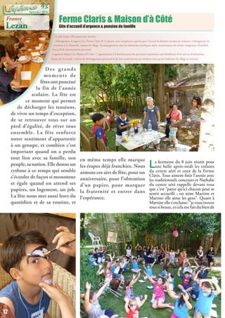 Ferme Claris & Maison d’à Côté
Gite d’accueil d’urgence & pension de famille
Le pôle Lézan (30) anime trois services :
- Hébergement d’urgence à La Ferme Claris (8-12 places), avec compétence repérée pour l’accueil de femmes victimes de violences ; hébergement de
transition à La Passerelle, maison de village. Accompagnement dans les démarches juridiques, santé, recouvrement des droits, relogement. Possibilité
d’accueil de ressourcement personnel
- Logement adapté à La Maison d’à Côté : 7 appartements à la location pour des personnes autonomes mais bénéficiant d’un suivi et d’animations
- Espace de vie sociale : ateliers de développement personnel et de lien social ouverts aux résidents ainsi qu’aux habitants du village et environs
Des grands
moments de
fêtes ont ponctué
la fin de l’année
scolaire. La fête est
ce moment qui permet
de décharger les tensions,
de vivre un temps d’exception,
de se retrouver tous sur un
pied d’égalité, de rêver tous
ensemble. La fête renforce
notre sentiment d’appartenir
à un groupe, et combien c’est
important quand on a perdu
tout lien avec sa famille, son
peuple,sanation.Elledonneun
rythme à ce temps qui semble
s’écouler de façon si monotone
et égale quand on attend ses
papiers, un logement, un job.
La fête nous met aussi hors du
quotidien et de sa routine, et
en même temps elle marque
les étapes déjà franchies. Nous
aimons ces airs de fête, pour un
anniversaire, pour l’obtention
d’un papier, pour marquer
la fraternité et entrer dans
l’espérance.
La kermesse du 8 juin réunit pour
une belle après-midi les enfants
du centre aéré et ceux de la Ferme
Claris. Tous aiment finir l’année avec
les traditionnels concours et Nathalie
du centre aéré rappelle devant tous
que c’est “parce qu’ici chacun peut se
sentir accueilli ; on aime Martine et
Martine elle aime les gens”. Quant à
Martine elle s’exclame: “je vous trouve
tous si beaux, et cela me fait du bien de
France
Lezan
12
Septembre 2016
93
 