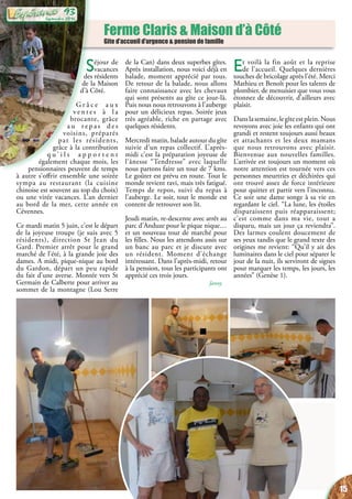 Ferme Claris & Maison d’à Côté
Gite d’accueil d’urgence & pension de famille
Séjour de
vacances
des résidents
de la Maison
d’à Côté.
G r â c e a u x
v e n t e s à l a
brocante, grâce
a u r e p a s d e s
voisins, préparés
par les résidents,
grâce à la contribution
q u ’ i l s a p p o r t e n t
également chaque mois, les
pensionnaires peuvent de temps
à autre s’offrir ensemble une soirée
sympa au restaurant (la cuisine
chinoise est souvent au top du choix)
ou une virée vacances. L’an dernier
au bord de la mer, cette année en
Cévennes.
Ce mardi matin 5 juin, c’est le départ
de la joyeuse troupe (je suis avec 5
résidents), direction St Jean du
Gard. Premier arrêt pour le grand
marché de l’été, à la grande joie des
dames. A midi, pique-nique au bord
du Gardon, départ un peu rapide
du fait d’une averse. Montée vers St
Germain de Calberte pour arriver au
sommet de la montagne (Lou Serre
de la Can) dans deux superbes gîtes.
Après installation, nous voici déjà en
balade, moment apprécié par tous.
De retour de la balade, nous allons
faire connaissance avec les chevaux
qui sont présents au gîte ce jour-là.
Puis nous nous retrouvons à l’auberge
pour un délicieux repas. Soirée jeux
très agréable, riche en partage avec
quelques résidents.
Mercredi matin, balade autour du gîte
suivie d’un repas collectif. L’après-
midi c’est la préparation joyeuse de
l’ânesse “Tendresse” avec laquelle
nous partons faire un tour de 7 kms.
Le goûter est prévu en route. Tout le
monde revient ravi, mais très fatigué.
Temps de repos, suivi du repas à
l’auberge. Le soir, tout le monde est
content de retrouver son lit.
Jeudi matin, re-descente avec arrêt au
parc d’Anduze pour le pique nique…
et un nouveau tour de marché pour
les filles. Nous les attendons assis sur
un banc au parc et je discute avec
un résident. Moment d’échange
intéressant. Dans l’après-midi, retour
à la pension, tous les participants ont
apprécié ces trois jours.
Janny
Et voilà la fin août et la reprise
de l’accueil. Quelques dernières
touches de bricolage après l’été. Merci
Mathieu et Benoît pour les talents de
plombier, de menuisier que vous vous
étonnez de découvrir, d’ailleurs avec
plaisir.
Danslasemaine,legîteestplein.Nous
revoyons avec joie les enfants qui ont
grandi et restent toujours aussi beaux
et attachants et les deux mamans
que nous retrouvons avec plaisir.
Bienvenue aux nouvelles familles.
L’arrivée est toujours un moment où
notre attention est tournée vers ces
personnes meurtries et déchirées qui
ont trouvé assez de force intérieure
pour quitter et partir vers l’inconnu.
Ce soir une dame songe à sa vie en
regardant le ciel. “La lune, les étoiles
disparaissent puis réapparaissent;
c’est comme dans ma vie, tout a
disparu, mais un jour ça reviendra”.
Des larmes coulent doucement de
ses yeux tandis que le grand texte des
origines me revient: “Qu’il y ait des
luminaires dans le ciel pour séparer le
jour de la nuit, ils serviront de signes
pour marquer les temps, les jours, les
années” (Genèse 1).
15
Septembre 2016
93
 