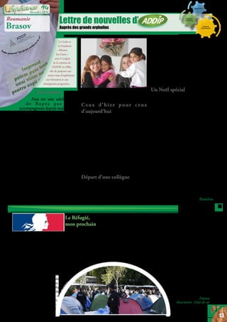 Lettre de nouvelles d’
Auprès des grands orphelins
La Gerbe et
la Fondation
«   Mission
Est-Ouest   »
sont à l’origine
de la création de
l’ADDIP en 2006,
afin de proposer aux
jeunes issus d’orphelinats
une formation et une
réintégration progressive.
Le Réfugié,
mon prochain
Comment aider les réfugiés en France ?
Cette aventure nous a menés à rencontrer de nouveaux besoins, de nouveaux défis,
de nouveaux amis, et même de nouveaux héros.
Ce travail a démarré en janvier 2016 par des voyages vers les camps de réfugiés du
nord. Depuis, notre aide s’est dirigée sur Paris où plusieurs centaines de réfugiés,
surtout d’Afghanistan et d’Afrique, ont fait des camps près des métros La Chapelle,
Eole, Stalingrad et Jaurès.
Depuis août 2016, les jeudis, nous avons préparé avec des bénévoles une
centaine de sandwichs à distribuer aux réfugiés. On remplissait
des coffres de voitures avec des vêtements, chaussures,
sac-à-dos, tentes, couvertures, produits d’hygiène,
etc., pour les donner dans la foulée. Depuis
novembre, la situation a changé. Les camps
de Paris ont été évacués et les réfugiés,
dispersés. Plusieurs ont été logés dans
des hôtels sociaux, des foyers et
des gymnases. Malheureusement,
la crise persiste, et les hommes,
femmes et enfants vivent souvent
dans de mauvaises conditions dans
ces lieux, et il reste toujours des personnes qui dorment dehors. Depuis la dernière
évacuation, au lieu d’aller vers les réfugiés dans la rue, nous les invitons à venir à
un endroit où nous donnons des sandwichs, des fruits, du thé et où ils peuvent
prendre des vêtements, chaussures et produits d’hygiène.
Nous avons fait la connaissance de nombreux amis parmi les migrants et plusieurs
d’entre eux participent en nous aidant à traduire, à distribuer, en offrant leurs
services comme la coiffure et l’animation à la Casbah. Nous donnons les sac-à-dos
avec des trousses de toilettes mais au delà, nous prenons le temps pour écouter
leurs histoires et leurs espoirs, et partager leurs besoins. Ce sont très souvent des
personnes qui ont tout perdu, fui une guerre, une crise humanitaire., perdu des
membres de leur famille. Bien entendu, ils nous racontent leur histoire seulement
quand ils sont en capacité de le faire, c’est souvent difficile.
Nous avons vu la transformation des camps, et aussi des
cœurs.
Merci à la Gerbe qui à plusieurs reprises a donné
des couvertures, des tentes, des vêtements,
notamment avant l’évacuation, pour des
personnes qui a cette époque dormaient
encore à l’extérieur.
Fatima
Association Eclat de soi
Un succès:
Aisa est une adolescente
d e R u p e a q u e n o u s
accompagnonsdepuismaintenant
3 ans, et nous voyons le résultat de cet
accompagnement aujourd’hui. Cet
automne, elle a déménagé à Brasov
parce qu’après avoir candidaté à
l’université, elle a été acceptée. Nous
l’avons aidée pour les papiers et
l’inscription, et nous la voyons une fois
par semaine pour l’accompagner afin
qu’elle s’acclimate aux changements
de ville, d’habitudes et de style d’en-
seignement. C’est pour nous très
important de voir que les adolescents
venus des orphelinats apprennent à
prendre confiance en les capacités que
Dieu leur a données et commencent à
avoir de grands rêves pour leur avenir.
Quand nous avons rencontré Aisa,
aller à l’université ne faisait pas partie
de ses plans d’avenir. Mais pendant
le temps que nous avons passé avec
Roumanie
Brasov
elle, elle s’est rendue compte de
l’importance des études.
Ceux d’hier pour ceux
d’aujourd’hui
L’idée centrale de ce projet est que ceux
qui ont quitté les orphelinats et qui
ont réussi leur vie aident ceux qui sont
aujourd’hui dans la même situation
qu’eux autrefois. Ainsi Maria, Cipri
et Alexandra ont pris un rôle de coach
auprès des enfants et adolescents des
orphelinats, et ils font toutes sortes
d’activités avec eux. Nous sommes très
heureux de la relation qui se développe
entre les adolescents et le groupe de
mentors.
Départ d’une collègue
Andreea faisait partie de notre équipe,
mais, vivant à 30 km de Brasov, elle a
décidé de chercher un autre travail.
Elle prenait le bus pour venir mais
aussi pour visiter les orphelinats
avec nous quatre jours
par semaine. C’est compliqué d’être
toujours dépendant du bus, car il est
souvent en retard et nous l’attendons
même l’hiver, quand il pleut ou qu’il
fait très froid. Pour elle, la difficulté
était double. Elle rentrait souvent
très tard chez elle, et ne pouvait plus
continuer ainsi. C’est avec tristesse que
nous avons accepté sa décision.
Un Noël spécial
Cet hiver, nous prévoyons de faire
un camp d’hiver pour 25 enfants et
adolescents des orphelinats. Nous
sommes très enthousiastes à l’idée
d’emmener ces enfants dans un camp,
leur parler du sens de Noël, fabriquer
des décorations, faire à manger,
jouer... Nous serons accompagnés
de trois bénévoles et deux membres
de l’ADDIP. Le camp se déroulera
entre le 16 et le 19 décembre près
de Brasov dans un endroit dédié à ce
genre d’événements. Le plus important
pour nous est de donner du temps et
des moments de qualité. Un cadeau
de Noël peut amener de la joie, mais
la joie due à un cadeau n’apporte ni
éducation ni souvenirs. Nous voulons
donner à ces enfants un cadeau spécial
qui les amènera à se rendre compte
qu’ils peuvent être plus que ce qu’ils
sont aujourd’hui.
Madalina
FRANCE
13
Décembre 2016
94
 