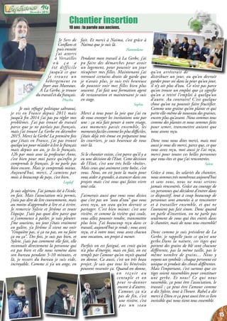 Chantier insertion
10 ans : la parole aux anciens.
Je Sers de
Conflans et
puis ensuite
j’ai atterri
à Versailles
o ù ç a a
été difficile
jusqu’à ce que
je trouve un
hébergement en
foyer aux Mureaux.
A La Gerbe, je trouve
du travail et du français.
Phurbu
Je suis réfugié politique sahraoui,
je vis en France depuis 2011 mais
jusqu’à fin 2014 j’ai pas pu régler mes
problèmes. J’ai pas trouvé de travail
parce que je ne parlais pas français,
mais j’ai trouvé La Gerbe en décembre
2015. Merci la Gerbe! La première fois
que j’étais en France, j’ai pas trouvé
quelqu’un pour m’aider à lire le français
mais depuis un an, je lis le français,
12h par mois avec la professeur Anne,
c’est bien pour moi parce qu’enfin je
comprends le français. Je ne parle pas
bien encore. Mais je comprends mieux.
Aujourd’hui, merci, 2 camions par
mois à beaucoup de pays, c’est bien.
Lagdaf
Je suis algérien. J’ai jamais été à l’école,
en fait. Mais l’association m’a permis,
j’vais pas dire de lire couramment, mais
au moins d’apprendre à lire et à écrire.
Je remercie Sylvie et Jérôme et toute
l’équipe. J’sais pas quoi dire parce que
si j’commence à parler, je vais pleurer.
J’me souviens, un jour j’étais vraiment
en galère, y’a Jérôme il vient me voir
“t’inquiète pas, si ça va pas, on va faire
ça ou ça”. Des fois, je suis pas bien, et
Sylvie, j’sais pas comment elle fait, elle
reconnaît directement la personne qui
est pas bien et elle nous ramène dans
son bureau pendant 5-10 minutes, et
là, je ressors du bureau je suis vide,
incroyable. Comme si y’a un ange, en
fait. Et merci à Naima, c’est grâce à
Naima que je suis là.
Hammdane
Pendant mon travail à La Gerbe, j’ai
pu faire des démarches pour avoir
un logement, pour pouvoir un jour
récupérer mes filles. Maintenant j’ai
retrouvé certains droits de garde que
je n’avais plus, je suis très heureuse
de pouvoir voir mes filles bien plus
souvent. J’ai fait une formation agent
de restauration et maintenant je suis
en stage.
Sophie
Merci à tous pour la joie que j’ai eu
de vous envoyer les invitations une par
une : ça m’a fait penser à votre visage,
aux moments passés ensemble, les
moments faciles comme les plus difficiles,
j’étais déjà très émue en préparant tous
les courriers, je suis heureuse de vous
voir là.
Si le chantier existe, c’est parce qu’il y a
eu une décision de l’Etat. Cette décision
de l’Etat, c’est une très belle «boîte».
Mais ceux qui animent cette boîte, c’est
vous. Nous, on est juste la main pour
vous aider à grandir, à avancer dans vos
projets mais c’est vous qui faites vivre
tout cela.
J’aimerais aussi que vous vous disiez
que c’est pas un “seau d’eau” que vous
avez reçu, un seau qu’on devrait se
partager. C’est bien mieux: c’est une
rivière, et comme la rivière qui coule,
vous allez pouvoir rendre, transmettre
plus loin. J’ai beaucoup reçu dans ce
travail, aujourd’hui je rends ; vous avez
reçu, et à votre tour, vous avez chacun
une vocation, un projet à mener.
Parfois on est fatigué, on croit qu’on
n’a plus d’énergie, mais en fait, on est
rempli par l’amour qu’on reçoit quand
on donne. Ca aussi, c’est un très beau
projet. Je sais que tous les bénévoles
peuvent ressentir ça. Quand on donne,
on reçoit au
centuple et on
peut re-donner
encore à d’autres.
L’amour, ça n’a
pas de fin, c’est
une rivière, c’est
pas un seau
qu’on arrêterait de
distribuer un jour, ou qu’on devrait
garder pour soi dans la peur qu’un jour,
il n’y ait plus d’eau. Ce n’est pas parce
qu’on trouve un emploi que ça signifie
qu’on a retiré l’emploi à quelqu’un
d’autre. Au contraire! C’est quelque
chose qu’on va pouvoir faire fructifier.
Comme une graine qu’on plante et qui
porte elle-même de nouveau des graines,
encore plus qu’avant. Nous sommes tous
comme des plantes et nous sommes faits
pour semer, transmettre autant que
nous avons reçu.
Donc vous nous dites merci, mais moi
aussi je vous dis merci, parce que, ce que
vous avez reçu, moi aussi je l’ai reçu,
merci pour toutes ces belles personnes
que vous êtes et que j’ai rencontrées.
Sylvie
Grâce à vous, les salariés du chantier,
nous sommes très nombreux aujourd’hui
et sans vous, nous ne nous serions
jamais rencontrés. Grâce au courage de
ces personnes qui décident d’entrer dans
ce dispositif, tout à coup beaucoup de
personnes sont amenées à se rencontrer
et à travailler ensemble, et qui ne
l’auraient pas fait sinon. Donc quand
on parle d’insertion, on ne parle pas
seulement de vous qui êtes entrés dans
le chantier, mais de nous tous ensemble!
Donc comme je suis président de La
Gerbe, je rappelle juste ce qu’est une
gerbe.Dans la nature, ces tiges qui
portent des grains de blé sont chacune
différente, pas la même taille, pas le
même nombre de grains... Nous y
voyons un symbole : chaque personne est
unique et produit des choses différentes.
Mais l’important, c’est surtout que ces
tiges soient rassemblées pour constituer
une gerbe. Et nous? Ce qui nous
rassemble, ça peut être l’association, le
travail ; ça peut être l’amour comme
a dit Sylvie, tout à l’heure. Rahel a dit
merci à Dieu et ça peut aussi être ce lien
invisible qui nous tient tous ensemble.
15
Décembre 2016
94
 