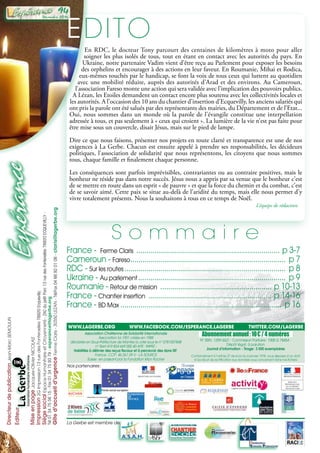 DirecteurdepublicationJean-MarcSEMOULIN
Editeur
MiseenpageJacques-OlivierNICOLAS
Impression2GImpression13ruedesFontenelles78920Ecquevilly
SiègesocialEspaceHumanitaireet Citoyenneté-ZACdupetitParc13 ruedesFontenelles78920ECQUEVILLY-
Tél 01 34755615-Fax013475 93 79-esperance@lagerbe.org
Gîted’accueild’urgenceFermeClaris-30350 LEZAN-Tél/Fax04 66 92 01 08-claris@lagerbe.org
Décembre 2016
94
Association Chrétienne de Solidarité Internationale
Association loi 1901 créée en 1988
déclarée en Sous-Préfecture de Mantes la Jolie sous le n° 0781007848
n° Siret 419 824 669 000 40 APE : 9499Z -
Habilitée à délivrer des reçus fiscaux et à percevoir des dons ISF.
France : CCP : 46 261 09 V - LA SOURCE
Suisse : en passant par la Fondation Mon Rocher
Abonnementannuel :10 €/4 numéros
N° ISSN : 1259-3621 - Commission Paritaire : 1008 G 78454 -
Dépôt légal : à parution
Journal d’information - Tirage : 3 500 exemplaires
Conformément à l’article 27 de la loi du 6 janvier 1978, vous disposez d’un droit
d’accès et de rectification aux données vous concernant dans nos fichiers
EDITO
En RDC, le docteur Tony parcourt des centaines de kilomètres à moto pour aller
soigner les plus isolés de tous, tout en étant en contact avec les autorités du pays. En
Ukraine, notre partenaire Vadim vient d’être reçu au Parlement pour exposer les besoins
des orphelins et encourager à des actions en leur faveur. En Roumanie, Mihai et Rodica,
eux-mêmes touchés par le handicap, se font la voix de tous ceux qui luttent au quotidien
avec une mobilité réduite, auprès des autorités d’Arad et des environs. Au Cameroun,
l’association Fareso monte une action qui sera validée avec l’implication des pouvoirs publics.
A Lézan, les Etoiles demandent un contact encore plus soutenu avec les collectivités locales et
les autorités. A l’occasion des 10 ans du chantier d’insertion d’Ecquevilly, les anciens salariés qui
ont pris la parole ont été salués par des représentants des mairies, du Département et de l’Etat...
Oui, nous sommes dans un monde où la parole de l’évangile constitue une interpellation
adressée à tous, et pas seulement à « ceux qui croient ». La lumière de la vie n’est pas faite pour
être mise sous un couvercle, disait Jésus, mais sur le pied de lampe.
Dire ce que nous faisons, présenter nos projets en toute clarté et transparence est une de nos
exigences à La Gerbe. Chacun est ensuite appelé à prendre ses responsabilités, les décideurs
politiques, l’association de solidarité que nous représentons, les citoyens que nous sommes
tous, chaque famille et finalement chaque personne.
Les conséquences sont parfois imprévisibles, contrariantes ou au contraire positives, mais le
bonheur ne réside pas dans notre succès. Jésus nous a appris par sa venue que le bonheur c’est
de se mettre en route dans un esprit « de pauvre » et que la force du chemin et du combat, c’est
de se savoir aimé. Cette paix se situe au-delà de l’aridité du temps, mais elle nous permet d’y
vivre totalement présents. Nous la souhaitons à tous en ce temps de Noël.
L’équipe de rédaction
France - Ferme Claris ......................................................................... p 3-7
Cameroun - Fareso............................................................................... p 7
RDC - Sur les routes.................................................................................. p 8
Ukraine - Au parlement........................................................................... p 9
Roumanie - Retour de mission ......................................................... p 10-13
France - Chantier insertion ............................................................... p 14-16
France - BD Max ................................................................................. p 16
S o m m a i r e
La Gerbe est membre de :
Nos partenaires :
www.lagerbe.org	 www.facebook.com/esperance.lagerbe	 twitter.com/lagerbe
22
 