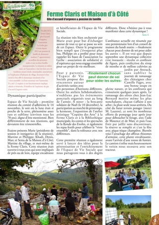 Ferme Claris et Maison d’à Côté
Gite d’accueil d’urgence & pension de famille
En plus de la
ferme Claris,
gîte d’accueil
d’urgence,
l’association
La Gerbe gère
à Lézan depuis
2013 une pension de
famille de dimension
modeste (7 appartements),
accueillant des personnes
seules et une ou deux familles
monoparentales. La situation en milieu
rural, où l’association a tissé des liens avec de
nombreux acteurs (école, municipalité, associations),
et l’implication d’habitants du village, favorisent le lien
social.Le lieu offre la dynamique simultanée d’un
« vivre ensemble » et d’une ouverture vers l’autonomie.
Il a créé 1,2 emplois et son fonctionnement implique
salariés et bénévoles. Il bénéficie de l’expérience du gîte
d’accueil d’urgence voisin.
différents. Donc n’hésitez pas à vous
manifester dans cette dynamique !
Sara S.
L’ambiance actuelle est résumée par
une pensionnaire lors d’un conseil de
maison du lundi matin : « finalement
chacun peut donner de soi pour aider
les autres ». Il est vrai que depuis
septembre une dynamique collective
s’est instaurée : récolte et confiture
de figues, puis confection du sirop
de menthe et de mélisse cultivées au
jardin par Anouck,
s a n s o u b l i e r l a
journée de ramassage
des châtaignes chez
Camille Fages, avec
une bonne soupe en
pleine nature, et les confitures qui
s’ensuivent quelques jours après. Le
ramassage des olives chez Jean-Luc
Bernard motive même les plus
nonchalants, chacun s’affaire à son
arbre ; la pluie seule nous arrêtera. Du
côté du futur terrain potager (merci
M. Lauron), ce sont les nombreux
efforts de pompage jour après jour
pour déboucher le forage, avec l’aide
de Maxence et de Marc et puis l’eau
finit par jaillir sans discontinuer,
la réserve se remplit et c’est la fête
avec pique-nique champêtre. Bientôt
voici l’arrachage des affreux rhizomes
d’armoise, cette plante envahissante,
avant l’arrivée d’une tonne de fumier.
Le camion s’enlise mais heureusement
le voisin nous secourra avec son
tracteur.
Dynamique participative
Espace de Vie Sociale  : première
réunion du comité d’adhérents le 14
novembre, le soir où la lune était si
proche de la terre, phénomène assez
rare et sublime (environ tous les
70 ans), digne d’être mentionné. Bien
différemment de nos réunions, qui
devraient être trimestrielles.
Etaient présents Marie (présidente de
session et instigatrice de la réunion),
Martine et Philippe; Khadi, Denis,
Marc et Senia de la Maison d’à Côté;
Martine du village, et moi-même de
la Ferme Claris. Cette réunion était
ouverte à tous ceux qui sont impliqués
de près ou de loin, équipe encadrante
et bénéficiaires de l’Espace de Vie
Sociale.
La réunion très bien orchestrée par
Marie avait pour but d’échanger
autour de tout ce qui se passe au sein
de cet Espace. Outre le programme
bien rempli que j’évoquerai plus
bas, Philippe en a profité pour nous
rappeler les bases de l’association La
Gerbe : association de solidarité et
d’espérance qui nous engage ensemble
pour un projet de vie meilleure.
Pour y parvenir,
l’Espace de Vie
Sociale propose des
rencontres autour
d’activités variées avec
des personnes d’horizons différents.
Outre les ateliers hebdomadaires,
n’oublions pas les événements
ponctuels organisés tout au long
de l’année. A noter : la brocante
solidaire de Noël (le 10 décembre), la
participationaumarchédeprintemps,
la kermesse, l’exposition de l’atelier
artistique “Copains des Arts” à la
Ferme Claris et à la Bibliothèque
municipale, les contes et les spectacles
de la Ronde des Etoiles, et également
les repas festifs pour célébrer le “vivre
ensemble”, dans la tolérance avec nos
différences.
Cette première réunion a également
servi à lancer des idées pour la
pérennisation et l’enrichissement
de l’Espace de Vie Sociale que
nous partageons tous à des degrés
«Finalement chacun
peut donner de soi
pour aider les autres»
3
Décembre 2016
94
 