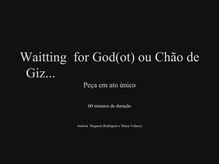 Waitting  for God(ot) ou Chão de Giz...  Peça em ato único 60 minutos de duração Autoria  Huguera Rodrigues e Muca Velasco 
