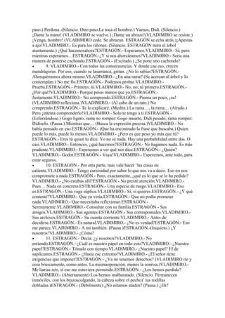 paso.) Perdona. (Silencio. Otro paso.Le toca el hombro.) Vamos, Didí. (Silencio.)
¡Dame la mano! (VLADIMIRO se vuelve.) ¡Dame un abrazo!(VLADIMIRO se resiste.)
¡Venga, hombre! (VLADIMIRO cede. Se abrazan. ESTRAGÓN se echa atrás.)¡Apestas
a ajo!VLADIMIRO.- Es para los riñones. (Silencio. ESTRAGÓN mira el árbol
atentamente.) ¿Qué hacemosahora?ESTRAGÓN.- Esperamos.VLADIMIRO.- Sí; pero
mientras esperamos…ESTRAGÓN.-¿Y si nos ahorcáramos?VLADIMIRO.- Sería una
manera de ponerse cachondo.ESTRAGÓN.- (Excitado.) ¿Se pone uno cachondo?
•       9. VLADIMIRO.- Con todas las consecuencias. Y donde cae eso, crecen
mandrágoras. Por eso, cuando se lasarranca, gritan. ¿No lo sabías?ESTRAGÓN.-
Ahorquémonos ahora mismo.VLADIMIRO.- ¿En una rama? (Se acercan al árbol y lo
contemplan.) No me fio.ESTRAGÓN.- Podemos probar.VLADIMIRO.-
Prueba.ESTRAGÓN.- Primero, tú.VLADIMIRO.- No, no; tú primero.ESTRAGÓN.-
¿Por qué?VLADIMIRO.- Porque pesas menos que yo.ESTRAGÓN.-
Justamente.VLADIMIRO.- No comprendo.ESTRAGÓN.- Piensa un poco, ¡ea!
(VLADIMIRO reflexiona.)VLADIMIRO.- (Al cabo de un rato.) No
comprendo.ESTRAGÓN.- Te lo explicaré. (Medita.) La rama…, la rama… (Airado.)
Pero ¡intenta comprenderlo!VLADIMIRO.- Solo te tengo a ti.ESTRAGÓN.-
(Esforzándose.) Gogo ligero, rama no romper: Gogo muerto, Dídí pesado, rama romper:
Dídisolo. (Pausa.) Mientras que… (Busca la expresión precisa.)VLADIMIRO.- No
había pensado en eso.ESTRAGÓN.- (Que ha encontrado la frase que buscaba.) Quien
puede lo más, puede lo menos.VLADIMIRO.- ¿Pero es que peso yo más que tú?
ESTRAGÓN.- Eres tú quien lo dice. Yo no sé nada. Hay una probabilidad entre dos. O
casi.VLADIMIRO.- Entonces, ¿qué hacemos?ESTRAGÓN.- No hagamos nada. Es más
prudente.VLADIMIRO.- Esperemos a ver qué nos dice.ESTRAGÓN.- ¿Quién?
VLADIMIRO.- Godot.ESTRAGÓN.- Vaya!VLADIMIRO.- Esperemos, ante todo, para
estar seguros.
•       10. ESTRAGÓN.- Por otra parte, más vale hacer ‘las cosas en
caliente.VLADIMIRO.- Tengo curiosidad por saber lo que nos va a decir. Eso no nos
compromete a nada.ESTRAGÓN.- Pero, exactamente, ¿qué es lo que se le ha pedido?
VLADIMIRO.- ¿No estabas allí?ESTRAGÓN.- No presté atención.VLADIMIRO.-
Pues… Nada en concreto.ESTRAGÓN.- Una especie de ruego.VLADIMIRO.- Eso
es.ESTRAGÓN.- Una vaga súplica.VLADIMIRO.- Sí, sí quieres.ESTRAGÓN.- ¿Y qué
contestó?VLADIMIRO.- Que ya vería.ESTRAGÓN.- Que no podía prometer
nada.VLADIMIRO.- Que necesitaba reflexionar.ESTRAGÓN.-
Serenamente.VLADIMIRO.- Consultar con su familia.ESTRAGÓN.- Sus
amigos.VLADIMIRO.- Sus agentes.ESTRAGÓN.- Sus corresponsales.VLADIMIRO.-
Sus archivos.ESTRAGÓN.- Su cuenta corriente.VLADIMIRO.- Antes de
decidirse.ESTRAGÓN.- Es natural.VLADIMIRO.- ¿No es verdad?ESTRAGÓN.- Eso
me parece.VLADIMIRO.- A mí también. (Pausa.)ESTRAGÓN.-(Inquieto.) ¿Y
nosotros?VLADIMIRO.- ¿Cómo?
•       11. ESTRAGÓN.- Decía: ¿y nosotros?VLADIMIRO.- No
entiendo.ESTRAGÓN.- ¿Cuál es nuestro papel en todo esto?VLADIMIRO.- ¿Nuestro
papel?ESTRAGÓN.- Tómalo con tiempo.VLADIMIRO.- ¿Nuestro papel? El de
suplicantes.ESTRAGÓN.- ¿Hasta ese extremo?VLADIMIRO.- ¿El señor tiene
exigencias que imponer?ESTRAGÓN.- ¿Ya no tenemos derechos? (VLADIMIRO ríe y
cesa bruscamente, como antes. La mismaoperación. menos la sonrisa.)VLADIMIRO.-
Me liarías reír, sí eso me estuviera permitido.ESTRAGÓN.- ¿Los hemos perdido?
VLADIMIRO.- (Abiertamente) Los hemos malbaratado. (Silencio. Permanecen
inmóviles, con los brazoscolgando, la cabeza sobre el pecho)’ las rodillas
dobladas.)ESTRAGÓN.- (Débilmente) ¿No estamos atados? (Pausa.) ¿Eh?
 