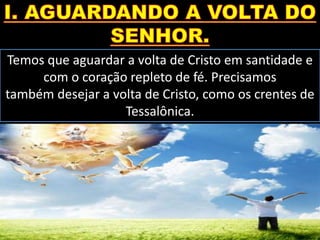 Temos que aguardar a volta de Cristo em santidade e
com o coração repleto de fé. Precisamos
também desejar a volta de Cristo, como os crentes de
Tessalônica.
 