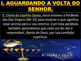 2. Cheio do Espírito Santo. Jesus ensinou a Parábola
das Dez Virgens (Mt 25) para mostrar o que significa
estar pronto para o seu retorno. Com esta parábola
também aprendemos que cada um de nós é
responsável, diante de Deus, por sua condição
espiritual.
 