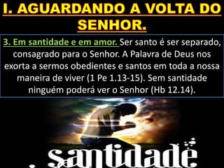 3. Em santidade e em amor. Ser santo é ser separado,
consagrado para o Senhor. A Palavra de Deus nos
exorta a sermos obedientes e santos em toda a nossa
maneira de viver (1 Pe 1.13-15). Sem santidade
ninguém poderá ver o Senhor (Hb 12.14).
 
