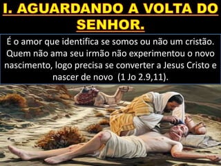 É o amor que identifica se somos ou não um cristão.
Quem não ama seu irmão não experimentou o novo
nascimento, logo precisa se converter a Jesus Cristo e
nascer de novo (1 Jo 2.9,11).
 