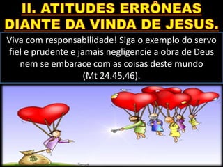 Viva com responsabilidade! Siga o exemplo do servo
fiel e prudente e jamais negligencie a obra de Deus
nem se embarace com as coisas deste mundo
(Mt 24.45,46).
 