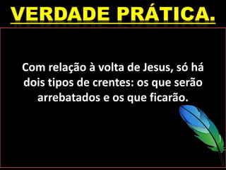Com relação à volta de Jesus, só há
dois tipos de crentes: os que serão
arrebatados e os que ficarão.
 