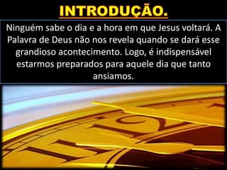 Ninguém sabe o dia e a hora em que Jesus voltará. A
Palavra de Deus não nos revela quando se dará esse
grandioso acontecimento. Logo, é indispensável
estarmos preparados para aquele dia que tanto
ansiamos.
 