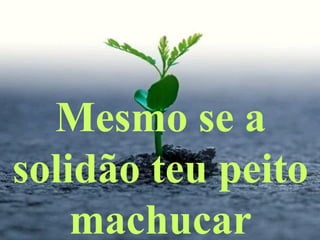 Mesmo se a
solidão teu peito
machucar
 