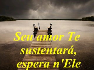 Seu amor Te
sustentará,
espera n'Ele
 