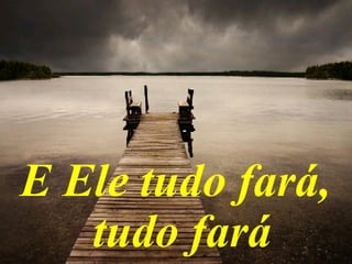 E Ele tudo fará,
tudo fará
 