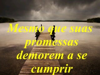 Mesmo que suas
promessas
demorem a se
cumprir
 