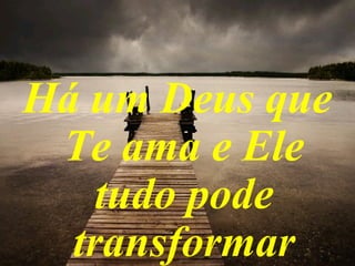 Há um Deus que
Te ama e Ele
tudo pode
transformar
 