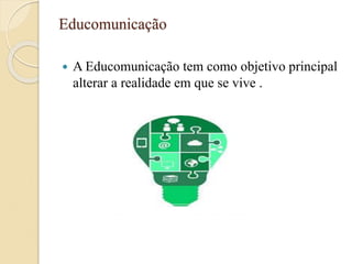 Educomunicação
 A Educomunicação tem como objetivo principal
alterar a realidade em que se vive .
 