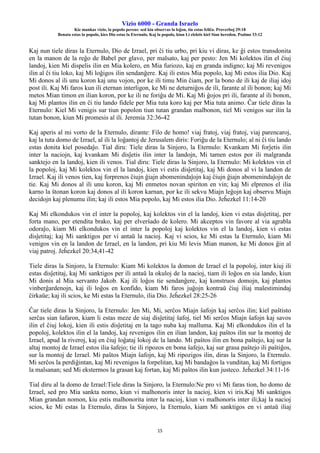 Vizio 6000 - Granda Israelo
Kie mankas vizio, la popolo pereas: sed kiu observas la leĝon, tiu estas feliĉa. Proverboj 29:18
Benata estas la popolo, kies Dio estas la Eternulo, Kaj la popolo, kiun Li elektis kiel Sian heredon. Psalmo 33:12
15
Kaj nun tiele diras la Eternulo, Dio de Izrael, pri ĉi tiu urbo, pri kiu vi diras, ke ĝi estos transdonita
en la manon de la reĝo de Babel per glavo, per malsato, kaj per pesto: Jen Mi kolektos ilin el ĉiuj
landoj, kien Mi dispelis ilin en Mia kolero, en Mia furiozo, kaj en granda indigno; kaj Mi revenigos
ilin al ĉi tiu loko, kaj Mi loĝigos ilin sendanĝere. Kaj ili estos Mia popolo, kaj Mi estos ilia Dio. Kaj
Mi donos al ili unu koron kaj unu vojon, por ke ili timu Min ĉiam, por la bono de ili kaj de iliaj idoj
post ili. Kaj Mi faros kun ili eternan interligon, ke Mi ne deturniĝos de ili, farante al ili bonon; kaj Mi
metos Mian timon en ilian koron, por ke ili ne foriĝu de Mi. Kaj Mi ĝojos pri ili, farante al ili bonon,
kaj Mi plantos ilin en ĉi tiu lando fidele per Mia tuta koro kaj per Mia tuta animo. Ĉar tiele diras la
Eternulo: Kiel Mi venigis sur tiun popolon tiun tutan grandan malbonon, tiel Mi venigos sur ilin la
tutan bonon, kiun Mi promesis al ili. Jeremia 32:36-42
Kaj aperis al mi vorto de la Eternulo, dirante: Filo de homo! viaj fratoj, viaj fratoj, viaj parencaroj,
kaj la tuta domo de Izrael, al ili la loĝantoj de Jerusalem diris: Foriĝu de la Eternulo; al ni ĉi tiu lando
estas donita kiel posedaĵo. Tial diru: Tiele diras la Sinjoro, la Eternulo: Kvankam Mi forĵetis ilin
inter la naciojn, kaj kvankam Mi disĵetis ilin inter la landojn, Mi tamen estos por ili malgranda
sanktejo en la landoj, kien ili venos. Tial diru: Tiele diras la Sinjoro, la Eternulo: Mi kolektos vin el
la popoloj, kaj Mi kolektos vin el la landoj, kien vi estis disĵetitaj, kaj Mi donos al vi la landon de
Izrael. Kaj ili venos tien, kaj forprenos ĉiujn ĝiajn abomenindaĵojn kaj ĉiujn ĝiajn abomenindaĵojn de
tie. Kaj Mi donos al ili unu koron, kaj Mi enmetos novan spiriton en vin; kaj Mi elprenos el ilia
karno la ŝtonan koron kaj donos al ili koron karnan, por ke ili sekvu Miajn leĝojn kaj observu Miajn
decidojn kaj plenumu ilin; kaj ili estos Mia popolo, kaj Mi estos ilia Dio. Jeĥezkel 11:14-20
Kaj Mi elkondukos vin el inter la popoloj, kaj kolektos vin el la landoj, kien vi estas disĵetitaj, per
forta mano, per etendita brako, kaj per elverŝado de kolero. Mi akceptos vin favore al via agrabla
odoraĵo, kiam Mi elkondukos vin el inter la popoloj kaj kolektos vin el la landoj, kien vi estas
disĵetitaj; kaj Mi sanktigos per vi antaŭ la nacioj. Kaj vi scios, ke Mi estas la Eternulo, kiam Mi
venigos vin en la landon de Izrael, en la landon, pri kiu Mi levis Mian manon, ke Mi donos ĝin al
viaj patroj. Jeĥezkel 20:34,41-42
Tiele diras la Sinjoro, la Eternulo: Kiam Mi kolektos la domon de Izrael el la popoloj, inter kiuj ili
estas disĵetitaj, kaj Mi sanktigos per ili antaŭ la okuloj de la nacioj, tiam ili loĝos en sia lando, kiun
Mi donis al Mia servanto Jakob. Kaj ili loĝos tie sendanĝere, kaj konstruos domojn, kaj plantos
vinberĝardenojn, kaj ili loĝos en konfido, kiam Mi faros juĝojn kontraŭ ĉiuj iliaj malestimindaj
ĉirkaŭe; kaj ili scios, ke Mi estas la Eternulo, ilia Dio. Jeĥezkel 28:25-26
Ĉar tiele diras la Sinjoro, la Eternulo: Jen Mi, Mi, serĉos Miajn ŝafojn kaj serĉos ilin; kiel paŝtisto
serĉas sian ŝafaron, kiam li estas meze de siaj disĵetitaj ŝafoj, tiel Mi serĉos Miajn ŝafojn kaj savos
ilin el ĉiuj lokoj, kien ili estis disĵetitaj en la tago nuba kaj malluma. Kaj Mi elkondukos ilin el la
popoloj, kolektos ilin el la landoj, kaj revenigos ilin en ilian landon, kaj paŝtos ilin sur la montoj de
Izrael, apud la riveroj, kaj en ĉiuj loĝataj lokoj de la lando. Mi paŝtos ilin en bona paŝtejo, kaj sur la
altaj montoj de Izrael estos ilia ŝafejo; tie ili ripozos en bona ŝafejo, kaj sur grasa paŝtejo ili paŝtiĝos,
sur la montoj de Izrael. Mi paŝtos Miajn ŝafojn, kaj Mi ripozigos ilin, diras la Sinjoro, la Eternulo.
Mi serĉos la perdiĝintan, kaj Mi revenigos la forpelitan, kaj Mi bandaĝos la vunditan, kaj Mi fortigos
la malsanan; sed Mi ekstermos la grasan kaj fortan, kaj Mi paŝtos ilin kun justeco. Jeĥezkel 34:11-16
Tial diru al la domo de Izrael:Tiele diras la Sinjoro, la Eternulo:Ne pro vi Mi faras tion, ho domo de
Izrael, sed pro Mia sankta nomo, kiun vi malhonoris inter la nacioj, kien vi iris.Kaj Mi sanktigos
Mian grandan nomon, kiu estis malhonorita inter la nacioj, kiun vi malhonoris inter ili;kaj la nacioj
scios, ke Mi estas la Eternulo, diras la Sinjoro, la Eternulo, kiam Mi sanktigos en vi antaŭ iliaj
 