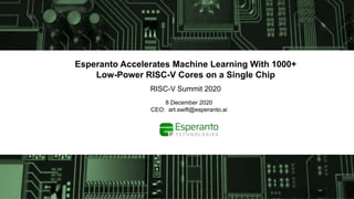 Confidential
Esperanto Accelerates Machine Learning With 1000+
Low-Power RISC-V Cores on a Single Chip
RISC-V Summit 2020
8 December 2020
CEO: art.swift@esperanto.ai
 
