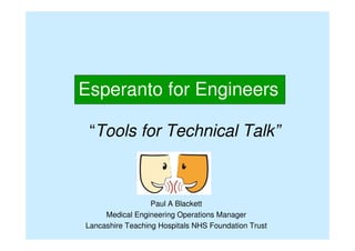 Esperanto for Engineers
“Tools for Technical Talk”
Paul A Blackett
Medical Engineering Operations Manager
Lancashire Teaching Hospitals NHS Foundation Trust
 