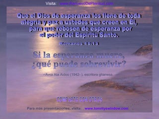 www.tommyswindow.com   Para más presentaciones, visita: COMPARTE CON OTROS Que el Dios de esperanza los llene de toda alegría y paz a ustedes que creen en Él, para que rebosen de esperanza por  el poder del Espíritu Santo.  Romanos 15:13 Si la esperanza muere,  ¿qué puede sobrevivir? --Ama Ata Aidoo (1942- ), escritora ghanesa.  Visita:  www.RenuevoDePlenitud.com 