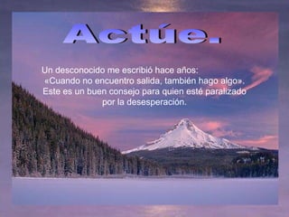 Un desconocido me escribió hace años:  «Cuando no encuentro salida, también hago algo». Este es un buen consejo para quien esté paralizado por la desesperación. Actúe. 