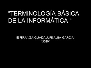 “TERMINOLOGÍA BÁSICA
DE LA INFORMÁTICA “
ESPERANZA GUADALUPE ALBA GARCIA
“5020”
 