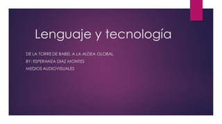 Lenguaje y tecnología
DE LA TORRE DE BABEL A LA ALDEA GLOBAL
BY: ESPERANZA DIAZ MONTES
MEDIOS AUDIOVISUALES
 