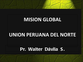 MISION GLOBAL UNION PERUANA DEL NORTE Pr.  Walter  Dávila  S. 