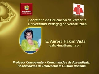 Secretaría de Educación de Veracruz Universidad Pedagógica Veracruzana E. Aurora Hakim Vista eahakimv@gmail.com Profesor Competente y Comunidades de Aprendizaje: Posibilidades de Reinventar la Cultura Docente 