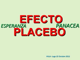 EFECTO
ESPERANZA   PANACEA
     PLACEBO

          HULA -Lugo 25 Octubre 2012
 