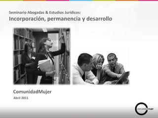 Seminario Abogadas & Estudios Jurídicos:  Incorporación, permanencia y desarrollo ComunidadMujer Abril 2011 