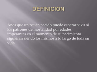 Años que un recién nacido puede esperar vivir si
los patrones de mortalidad por edades
imperantes en el momento de su nacimiento
siguieran siendo los mismos a lo largo de toda su
vida
 