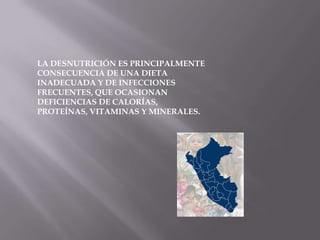 LA DESNUTRICIÓN ES PRINCIPALMENTE
CONSECUENCIA DE UNA DIETA
INADECUADA Y DE INFECCIONES
FRECUENTES, QUE OCASIONAN
DEFICIENCIAS DE CALORÍAS,
PROTEÍNAS, VITAMINAS Y MINERALES.
 